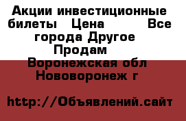 Акции-инвестиционные билеты › Цена ­ 150 - Все города Другое » Продам   . Воронежская обл.,Нововоронеж г.